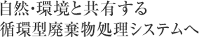 自然・環境と共有する循環型廃棄物処理システムへ